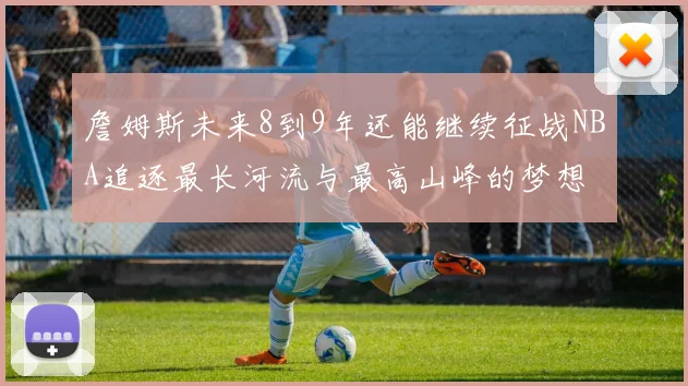 詹姆斯未来8到9年还能继续征战NBA追逐最长河流与最高山峰的梦想
