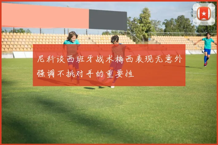 尼科谈西班牙战术梅西表现无意外强调不挑对手的重要性