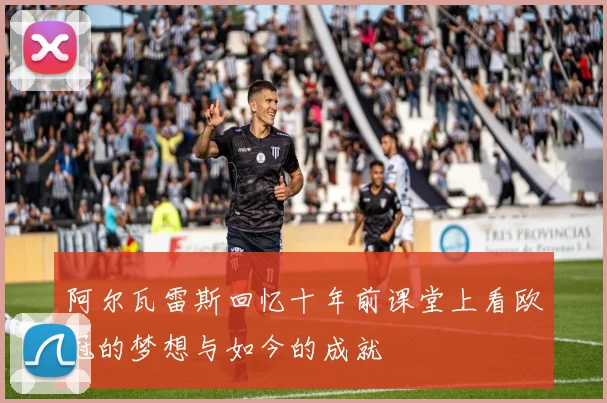 阿尔瓦雷斯回忆十年前课堂上看欧冠的梦想与如今的成就