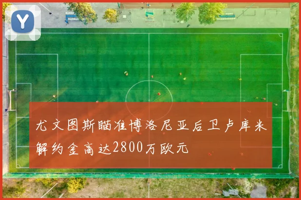 尤文图斯瞄准博洛尼亚后卫卢库米解约金高达2800万欧元